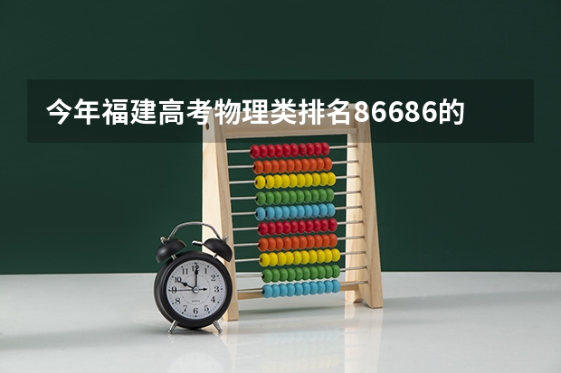 今年福建高考物理类排名86686的考生报什么大学