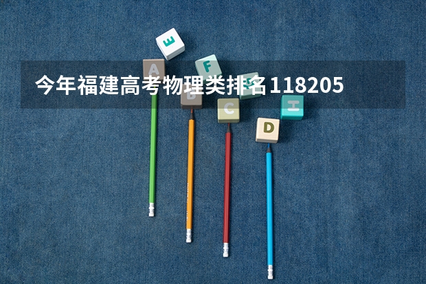 今年福建高考物理类排名118205的考生报什么大学