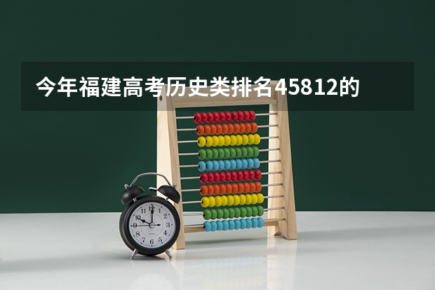 今年福建高考历史类排名45812的考生报什么大学