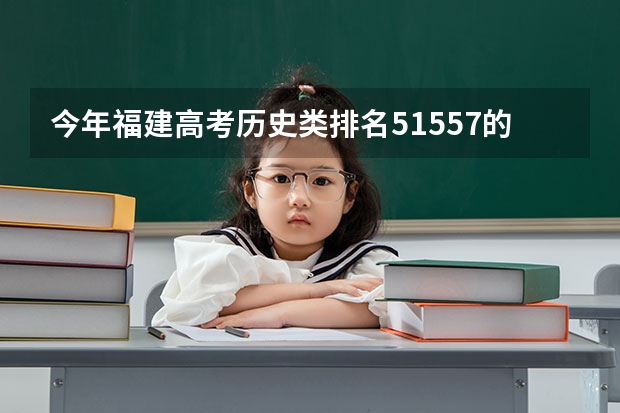 今年福建高考历史类排名51557的考生报什么大学