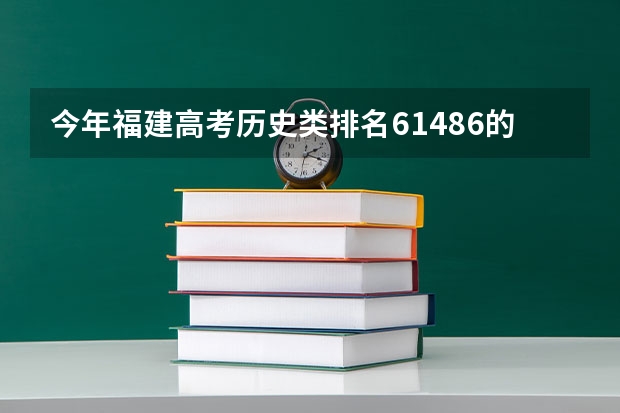 今年福建高考历史类排名61486的考生报什么大学