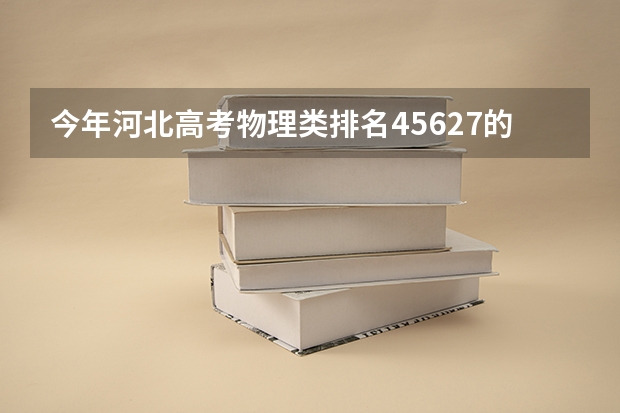 今年河北高考物理类排名45627的考生报什么大学