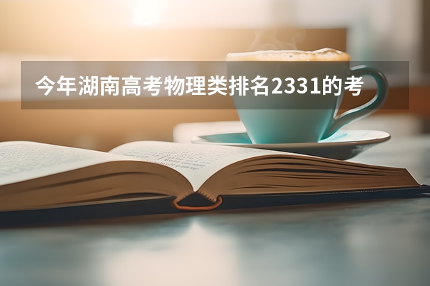今年湖南高考物理类排名2331的考生报什么大学