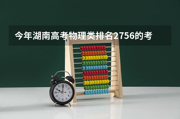 今年湖南高考物理类排名2756的考生报什么大学