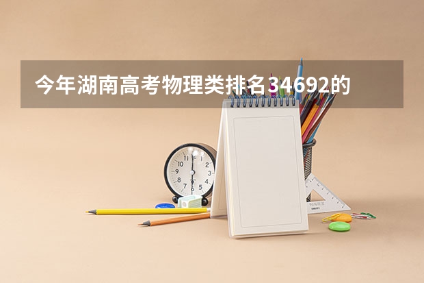 今年湖南高考物理类排名34692的考生报什么大学