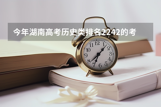 今年湖南高考历史类排名2242的考生报什么大学