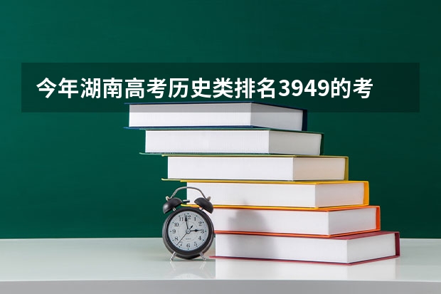 今年湖南高考历史类排名3949的考生报什么大学