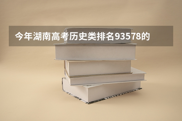 今年湖南高考历史类排名93578的考生报什么大学