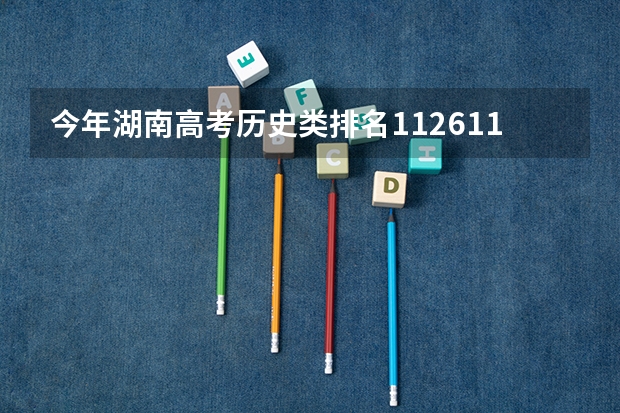 今年湖南高考历史类排名112611的考生报什么大学