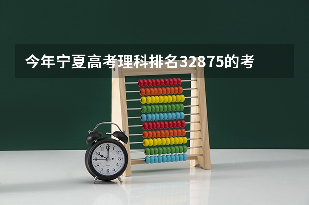 今年宁夏高考理科排名32875的考生报什么大学