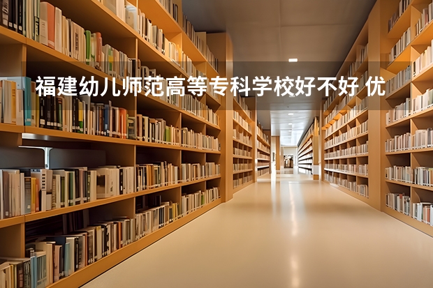 福建幼儿师范高等专科学校好不好 优势专业有哪些