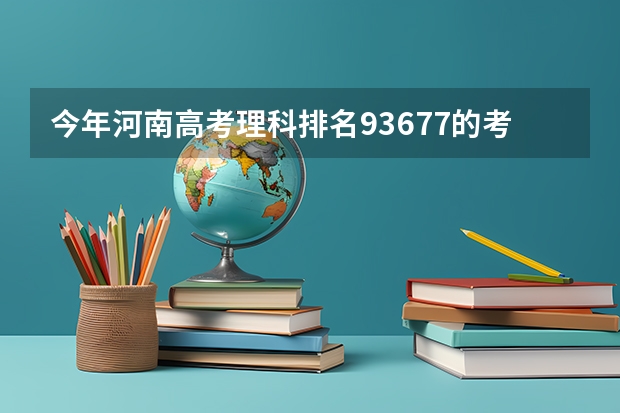 今年河南高考理科排名93677的考生报什么大学