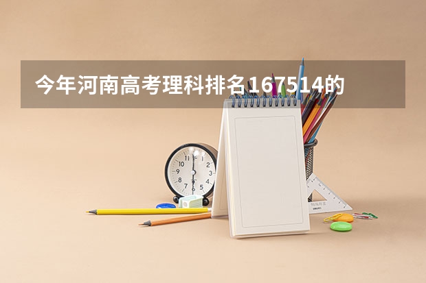 今年河南高考理科排名167514的考生报什么大学