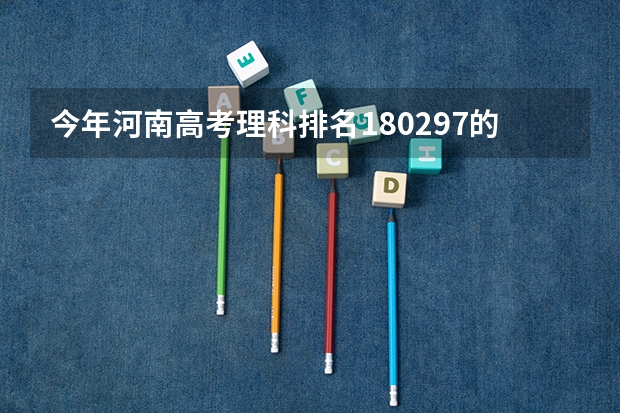 今年河南高考理科排名180297的考生报什么大学