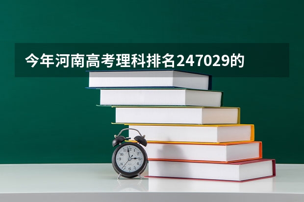 今年河南高考理科排名247029的考生报什么大学