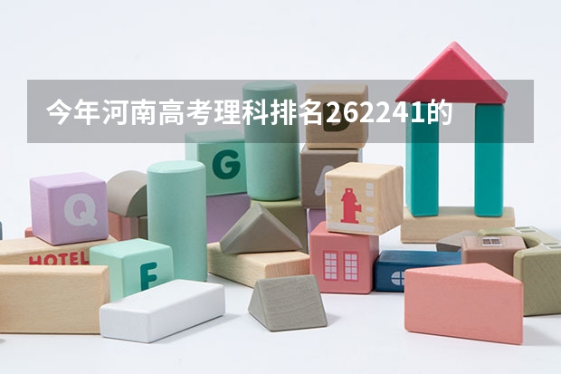 今年河南高考理科排名262241的考生报什么大学