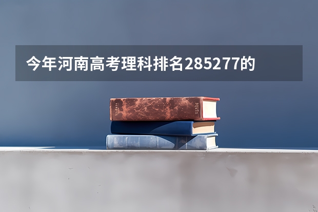 今年河南高考理科排名285277的考生报什么大学