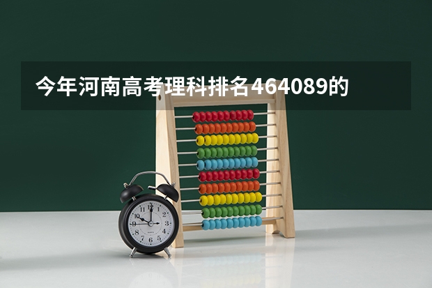 今年河南高考理科排名464089的考生报什么大学