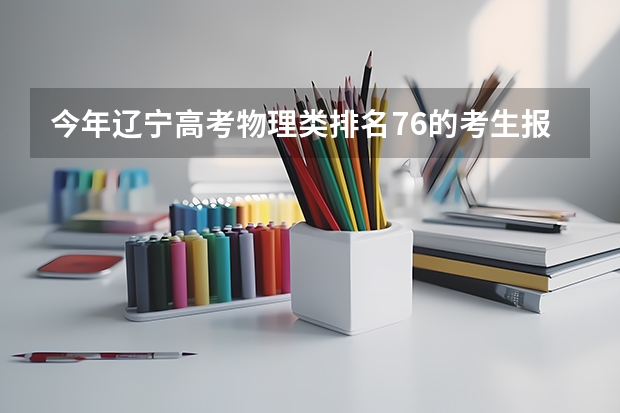 今年辽宁高考物理类排名76的考生报什么大学
