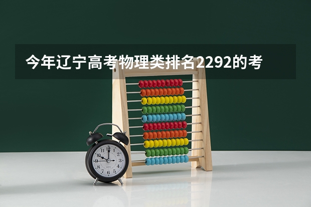 今年辽宁高考物理类排名2292的考生报什么大学