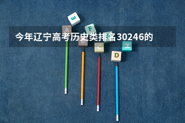 今年辽宁高考历史类排名30246的考生报什么大学