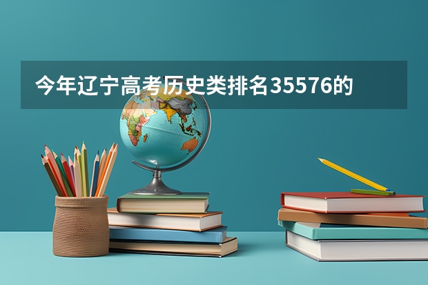 今年辽宁高考历史类排名35576的考生报什么大学