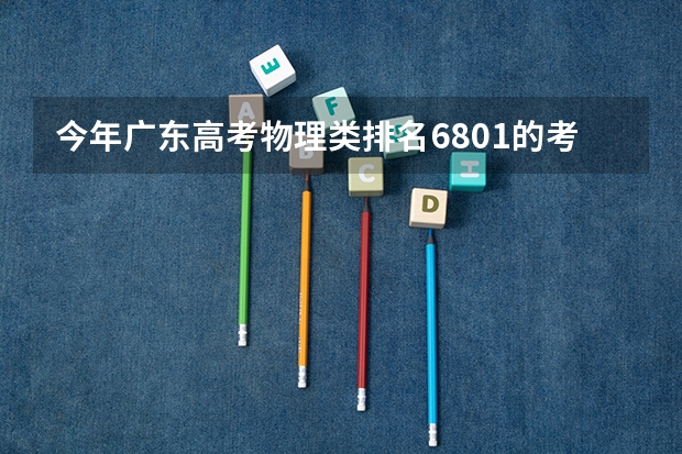 今年广东高考物理类排名6801的考生报什么大学