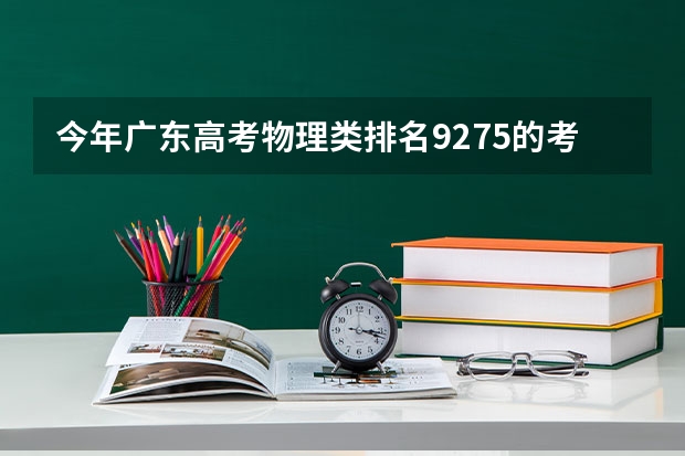 今年广东高考物理类排名9275的考生报什么大学