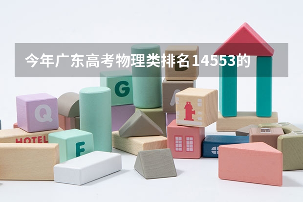 今年广东高考物理类排名14553的考生报什么大学
