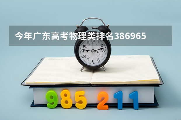 今年广东高考物理类排名386965的考生报什么大学