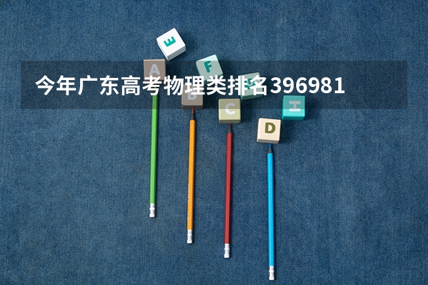 今年广东高考物理类排名396981的考生报什么大学