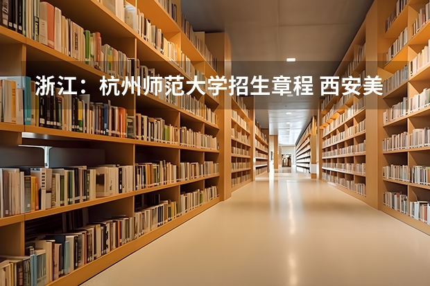 浙江:杭州师范大学招生章程 西安美术学院招生章程