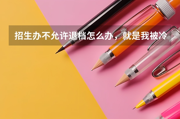 招生办不允许退档怎么办,就是我被冷门专业录取了但我不想去可以去招生办退档吗,招生办给退档吗?
