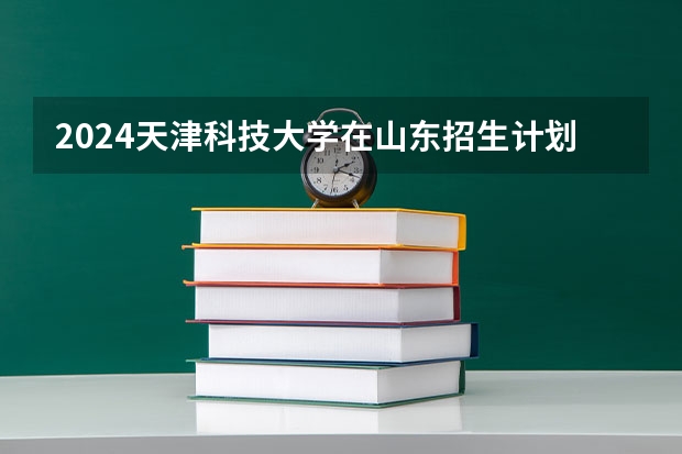 2024天津科技大学在山东招生计划表