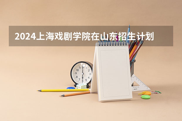 2024上海戏剧学院在山东招生计划表