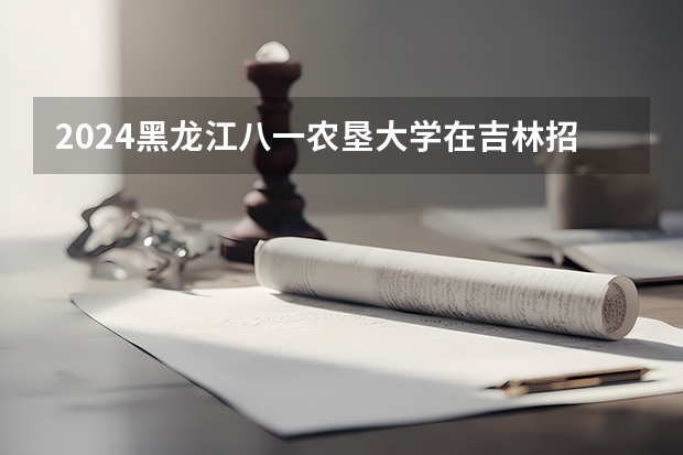 2024黑龙江八一农垦大学在吉林招生计划表
