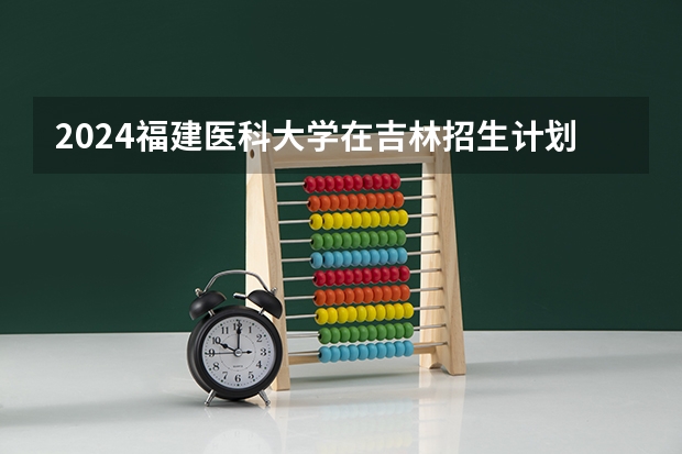 2024福建医科大学在吉林招生计划表