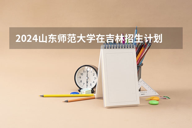 2024山东师范大学在吉林招生计划表