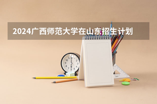 2024广西师范大学在山东招生计划表