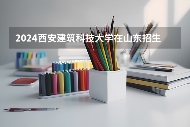 2024西安建筑科技大学在山东招生计划表