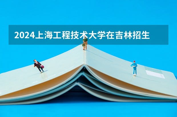 2024上海工程技术大学在吉林招生计划表