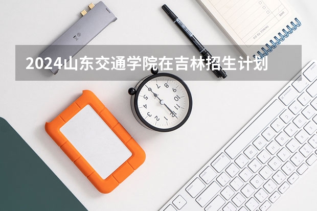 2024山东交通学院在吉林招生计划表