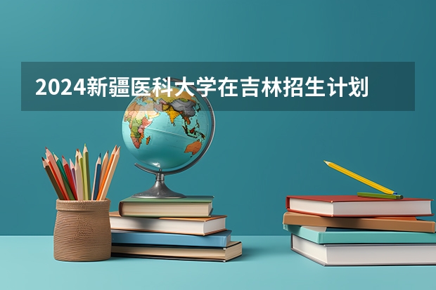 2024新疆医科大学在吉林招生计划表