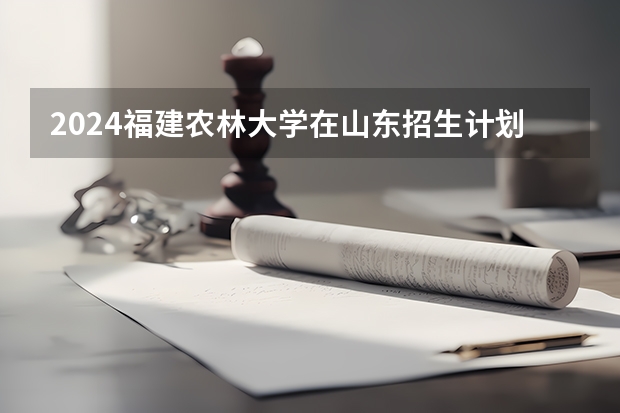 2024福建农林大学在山东招生计划表