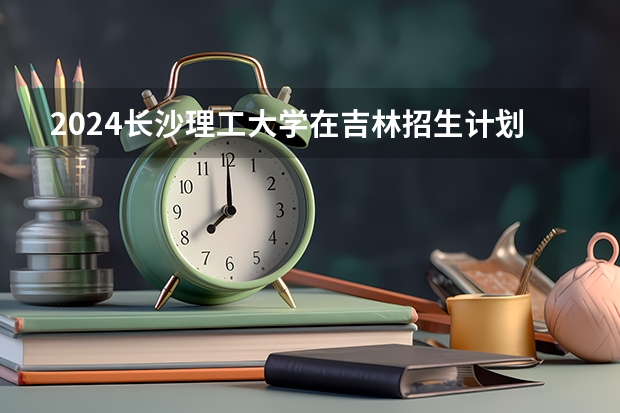 2024长沙理工大学在吉林招生计划表