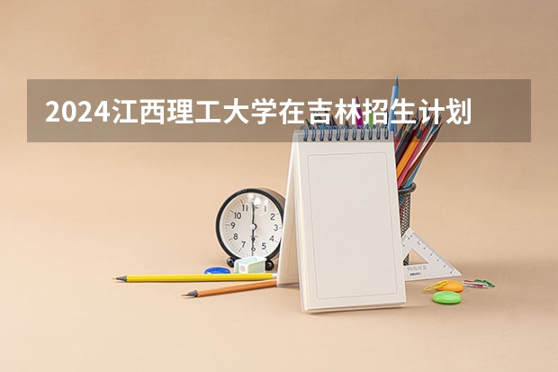 2024江西理工大学在吉林招生计划表