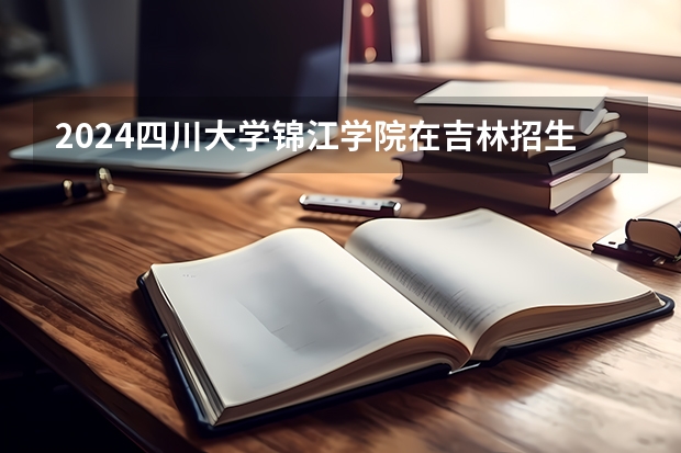 2024四川大学锦江学院在吉林招生计划表
