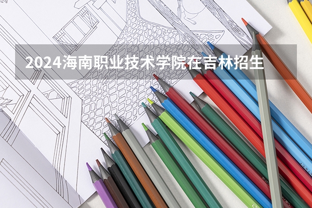2024海南职业技术学院在吉林招生计划表