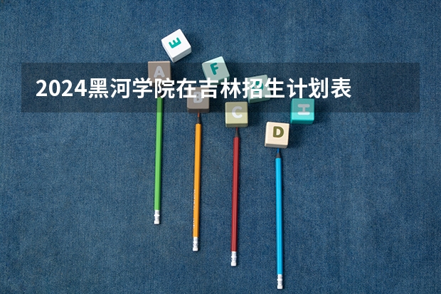 2024黑河学院在吉林招生计划表