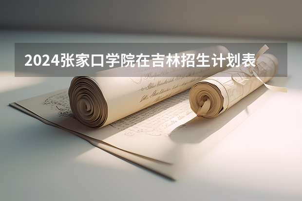2024张家口学院在吉林招生计划表
